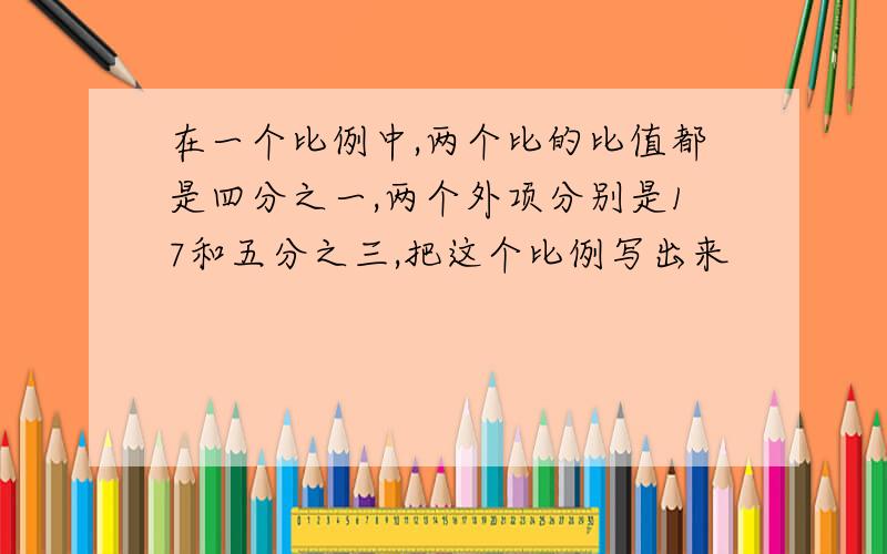 在一个比例中,两个比的比值都是四分之一,两个外项分别是17和五分之三,把这个比例写出来