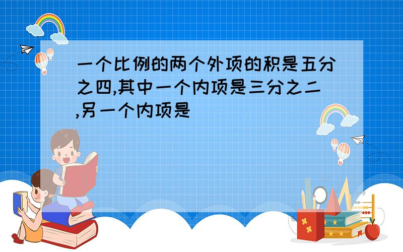 一个比例的两个外项的积是五分之四,其中一个内项是三分之二,另一个内项是（ ）