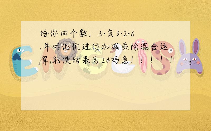 给你四个数：5·负3·2·6,并对他们进行加减乘除混合运算,能使结果为24吗急！！！！！