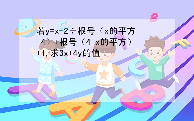 若y=x-2÷根号（x的平方-4）+根号（4-x的平方）+1,求3x+4y的值