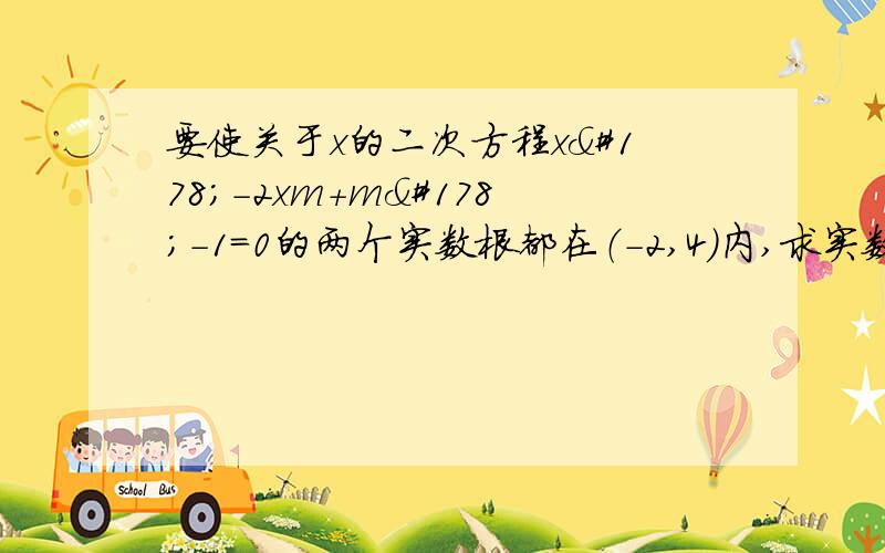 要使关于x的二次方程x²-2xm+m²-1=0的两个实数根都在（-2,4）内,求实数m的取值范围答案是（-1,3） 我算的是（-1,5）