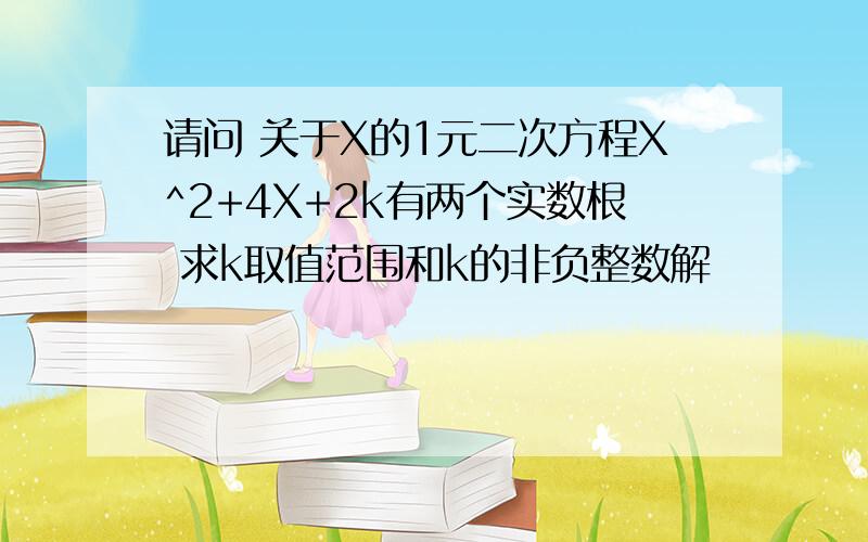 请问 关于X的1元二次方程X^2+4X+2k有两个实数根 求k取值范围和k的非负整数解