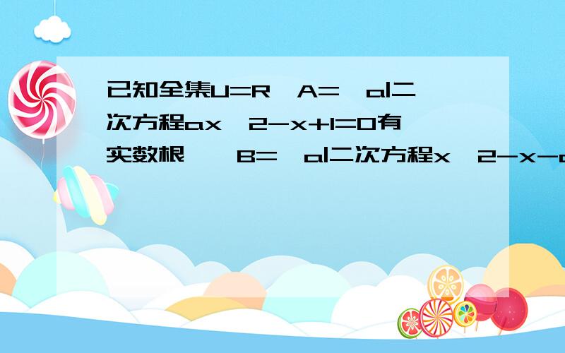 已知全集U=R,A={a|二次方程ax^2-x+1=0有实数根},B={a|二次方程x^2-x-a=0有实数根},求A并B的补集