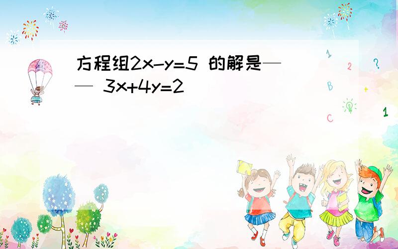 方程组2x-y=5 的解是—— 3x+4y=2