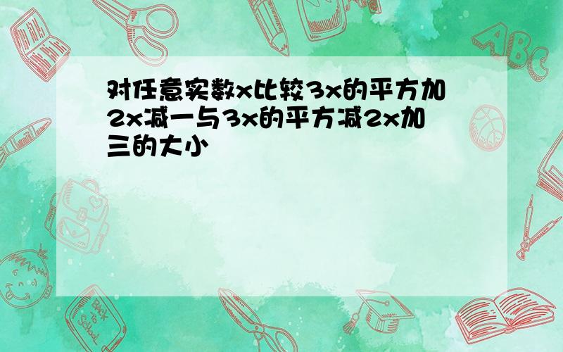 对任意实数x比较3x的平方加2x减一与3x的平方减2x加三的大小