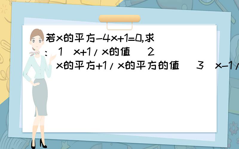 若x的平方-4x+1=0,求:（1）x+1/x的值 （2）x的平方+1/x的平方的值 （3）x-1/x的值 （4）x的四次方+1/x的四