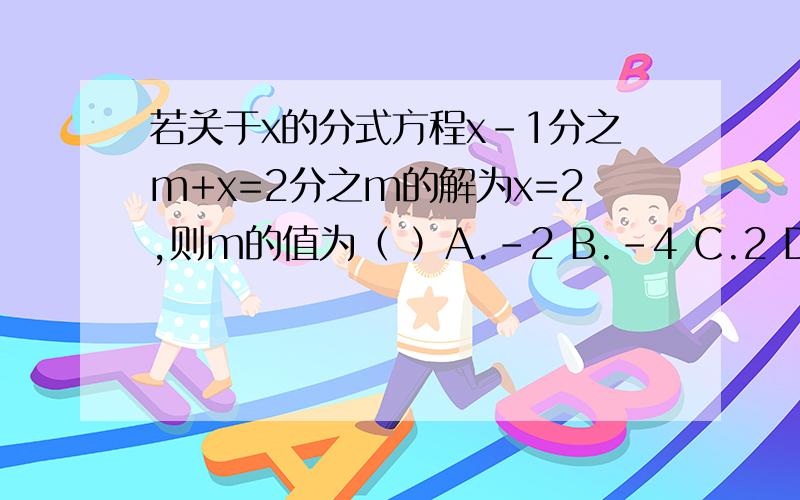 若关于x的分式方程x-1分之m+x=2分之m的解为x=2,则m的值为（ ）A.-2 B.-4 C.2 D.4