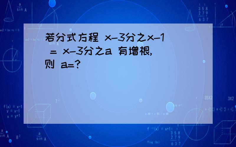 若分式方程 x-3分之x-1 = x-3分之a 有增根,则 a=?