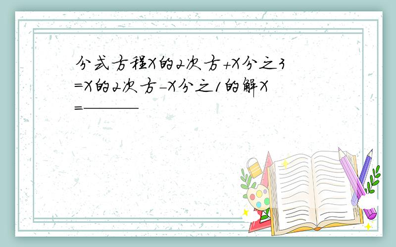 分式方程X的2次方+X分之3=X的2次方-X分之1的解X=———