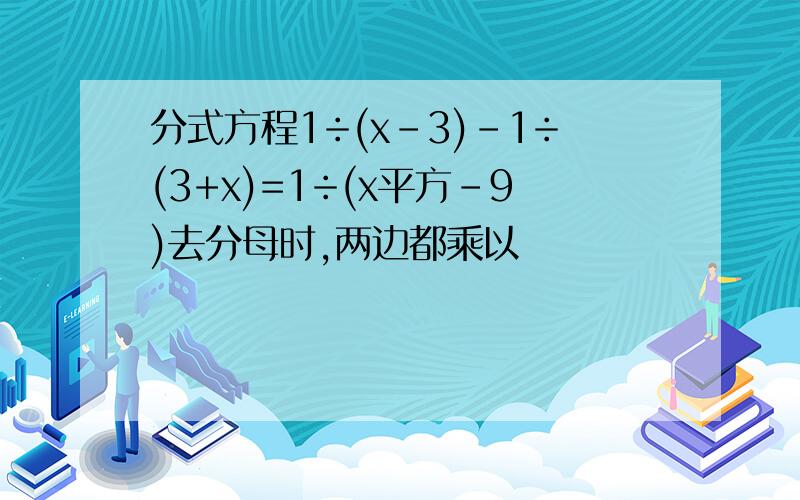 分式方程1÷(x-3)-1÷(3+x)=1÷(x平方-9)去分母时,两边都乘以