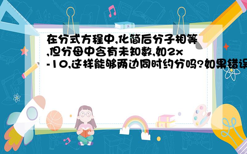 在分式方程中,化简后分子相等,但分母中含有未知数,如2x-10,这样能够两边同时约分吗?如果错误,为何