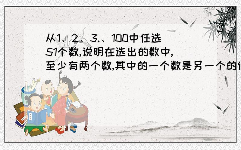 从1、2、3.、100中任选51个数,说明在选出的数中,至少有两个数,其中的一个数是另一个的倍数（抽屉原理）