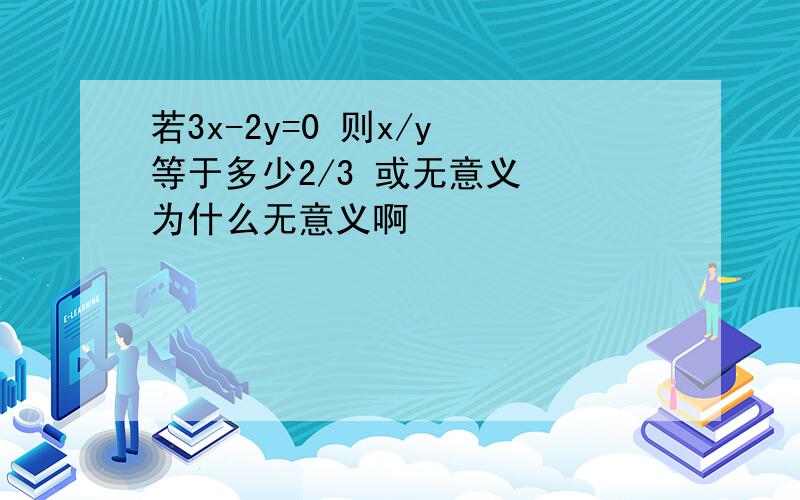 若3x-2y=0 则x/y 等于多少2/3 或无意义  为什么无意义啊