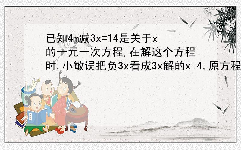 已知4m减3x=14是关于x的一元一次方程,在解这个方程时,小敏误把负3x看成3x解的x=4,原方程的解是