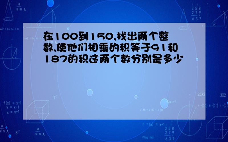 在100到150,找出两个整数,使他们相乘的积等于91和187的积这两个数分别是多少