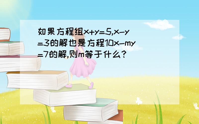 如果方程组x+y=5,x-y=3的解也是方程10x-my=7的解,则m等于什么?