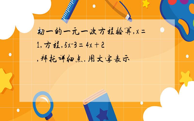 初一的一元一次方程验算,x=1,方程,5x-3=4x+2,拜托详细点.用文字表示