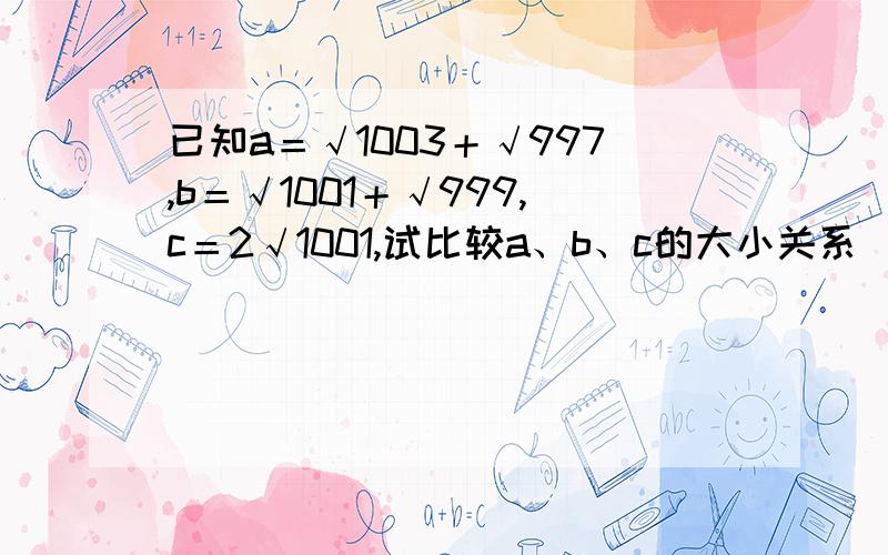 已知a＝√1003＋√997,b＝√1001＋√999,c＝2√1001,试比较a、b、c的大小关系