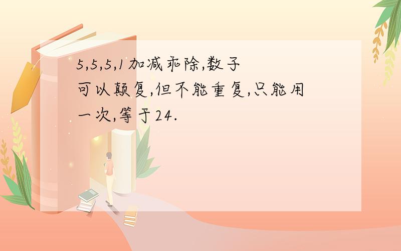 5,5,5,1加减乖除,数子可以颠复,但不能重复,只能用一次,等于24.