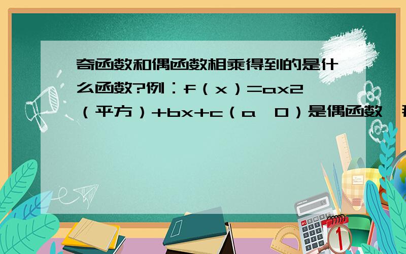 奇函数和偶函数相乘得到的是什么函数?例：f（x）=ax2（平方）+bx+c（a≠0）是偶函数,那么g（x）=ax3+bx2+cx是什么函数?非奇非偶函数.还是奇函数?