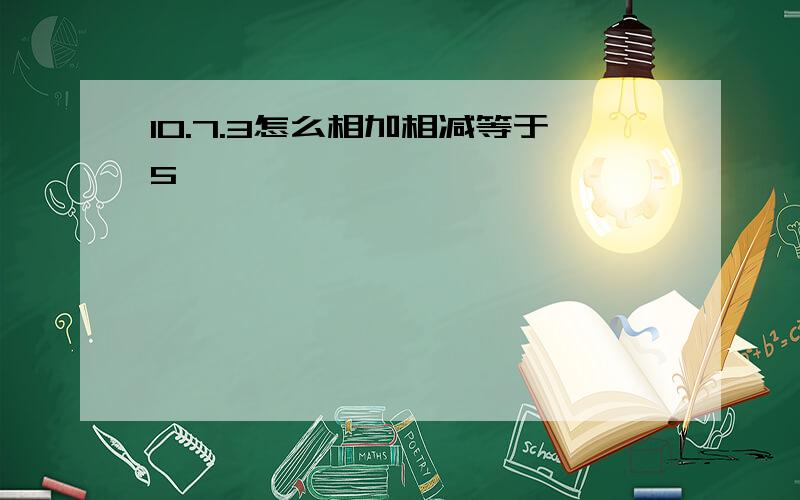 10.7.3怎么相加相减等于5