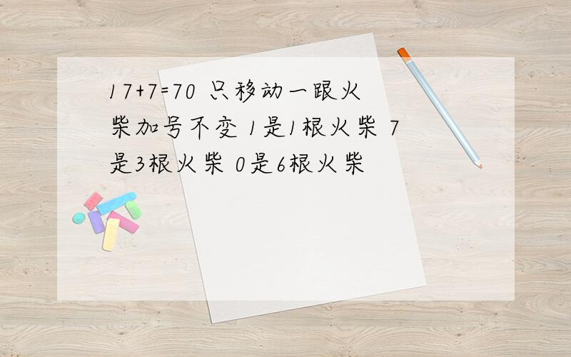 17+7=70 只移动一跟火柴加号不变 1是1根火柴 7是3根火柴 0是6根火柴