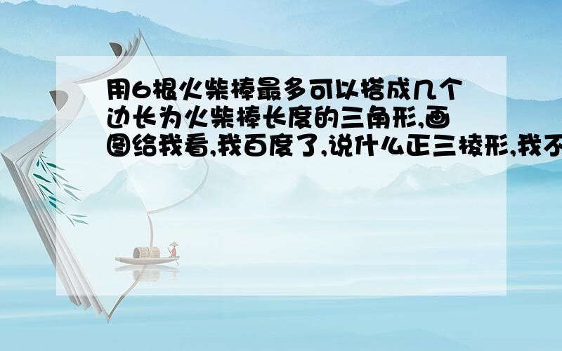 用6根火柴棒最多可以搭成几个边长为火柴棒长度的三角形,画图给我看,我百度了,说什么正三棱形,我不知道什么样子,画个图,给30分啊!