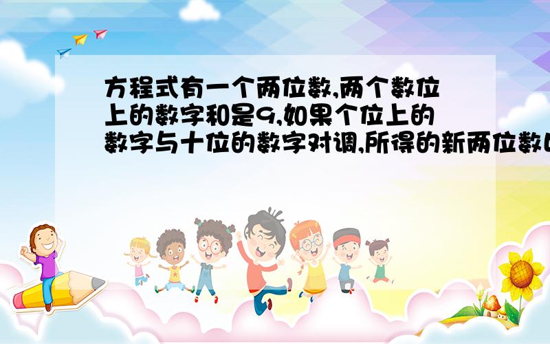 方程式有一个两位数,两个数位上的数字和是9,如果个位上的数字与十位的数字对调,所得的新两位数比原两位有一个两位数，两个数位上的数字和是9，如果把个位上的数字和十位上的数字对