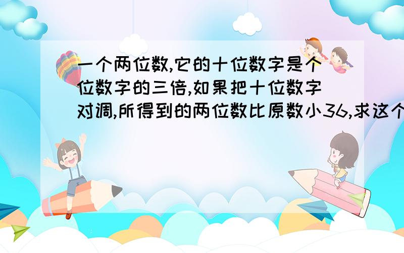 一个两位数,它的十位数字是个位数字的三倍,如果把十位数字对调,所得到的两位数比原数小36,求这个两位数