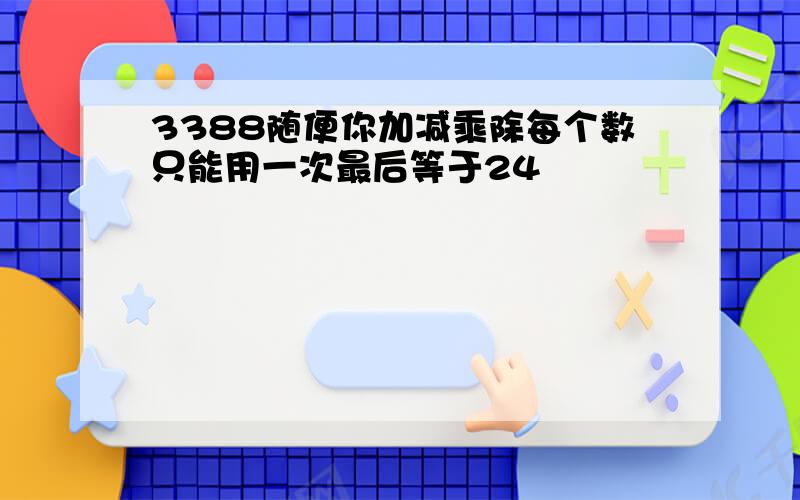 3388随便你加减乘除每个数只能用一次最后等于24