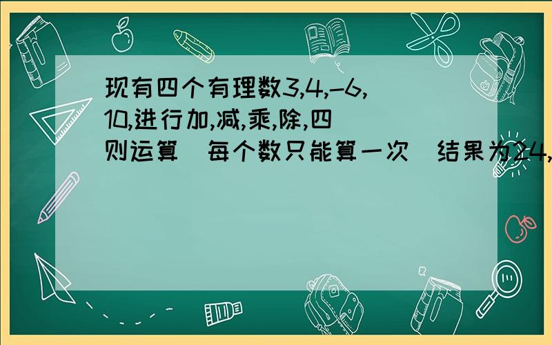 现有四个有理数3,4,-6,10,进行加,减,乘,除,四则运算（每个数只能算一次）结果为24,写出一个运算10-((-6)*3+4)=2410-(((-6)*3)+4)=2410-(-6)*3-4=2410-((-6)*3)-4=24(10-(-6)*3)-4=24(10-((-6)*3))-4=24(10+(-6)+4)*3=24((10+(-6))+