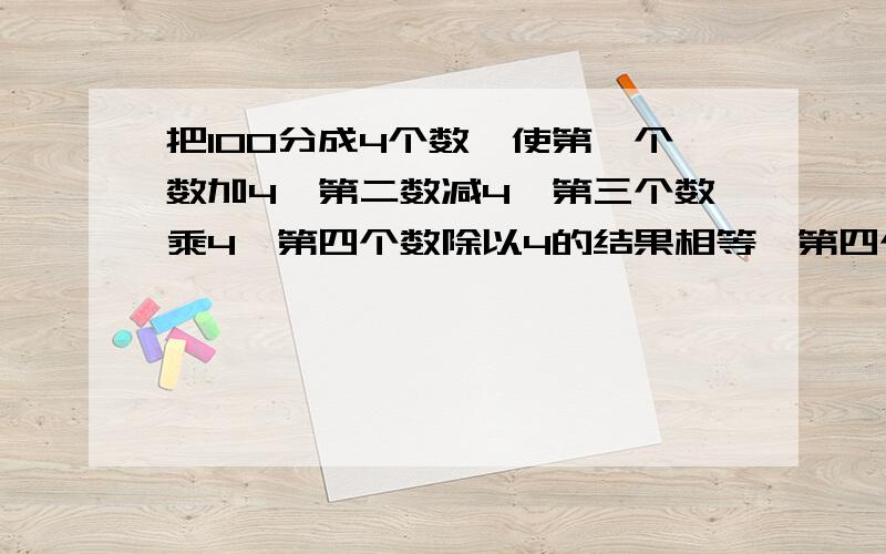 把100分成4个数,使第一个数加4,第二数减4,第三个数乘4,第四个数除以4的结果相等,第四个数是（ ）.