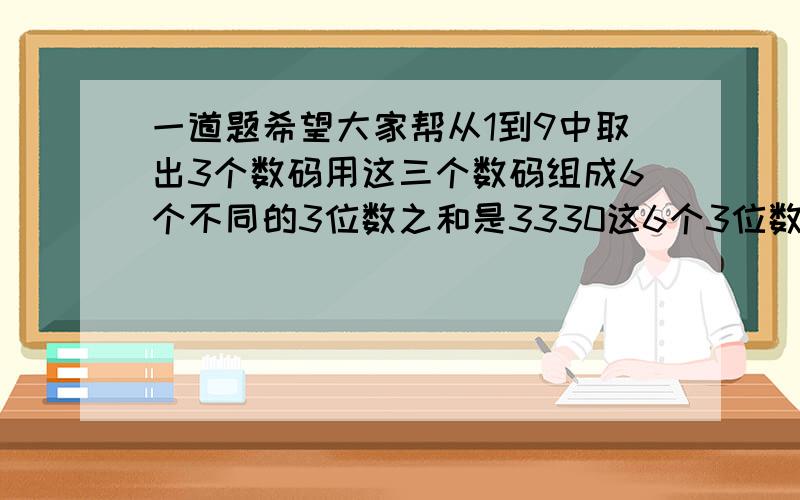 一道题希望大家帮从1到9中取出3个数码用这三个数码组成6个不同的3位数之和是3330这6个3位数中最大最小是几