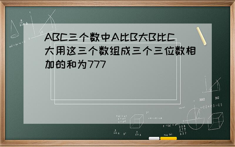 ABC三个数中A比B大B比C大用这三个数组成三个三位数相加的和为777