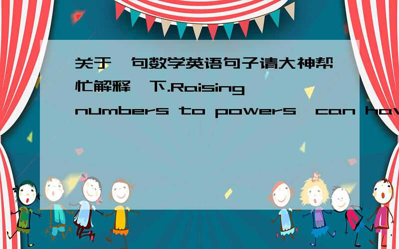 关于一句数学英语句子请大神帮忙解释一下.Raising numbers to powers  can have surprising effect on the size and/or sign(negative VS. positive) of the base number.       其中Raising numbers to powers 是什么意思啊? 比如说 rai