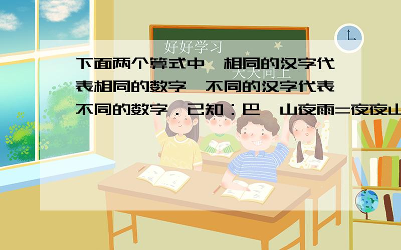 下面两个算式中,相同的汉字代表相同的数字,不同的汉字代表不同的数字．已知：巴×山夜雨=夜夜山 巴＋山夜雨=山夜夜求：巴山夜雨?名字如有雷同,纯属故意哈