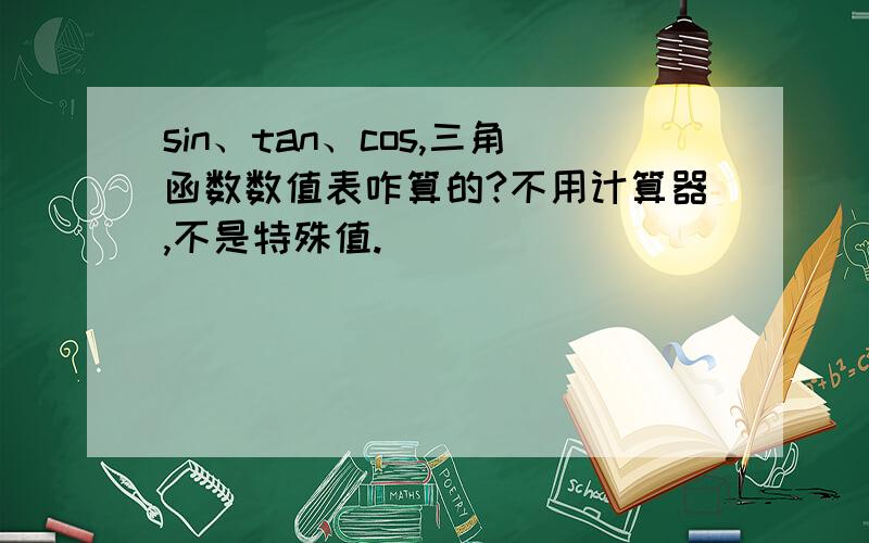 sin、tan、cos,三角函数数值表咋算的?不用计算器,不是特殊值.