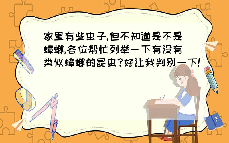 家里有些虫子,但不知道是不是蟑螂,各位帮忙列举一下有没有类似蟑螂的昆虫?好让我判别一下!