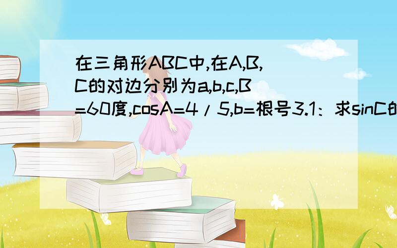 在三角形ABC中,在A,B,C的对边分别为a,b,c,B=60度,cosA=4/5,b=根号3.1：求sinC的值 2：求三角形...在三角形ABC中,在A,B,C的对边分别为a,b,c,B=60度,cosA=4/5,b=根号3.1：求sinC的值2：求三角形ABC的面积