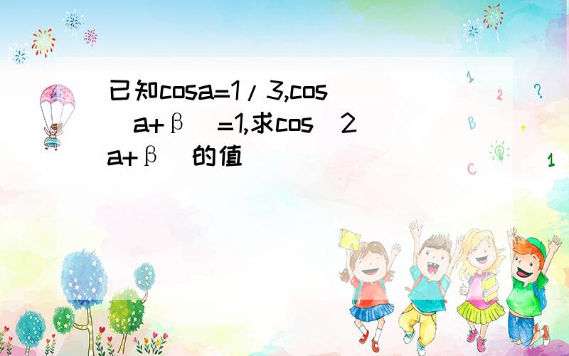 已知cosa=1/3,cos(a+β)=1,求cos(2a+β)的值