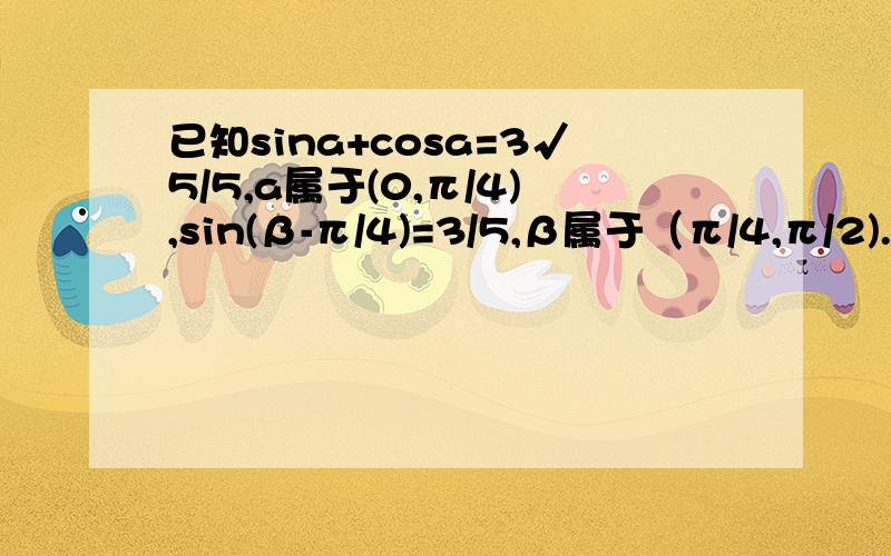 已知sina+cosa=3√5/5,a属于(0,π/4),sin(β-π/4)=3/5,β属于（π/4,π/2).(1)求sina和tan2a的值