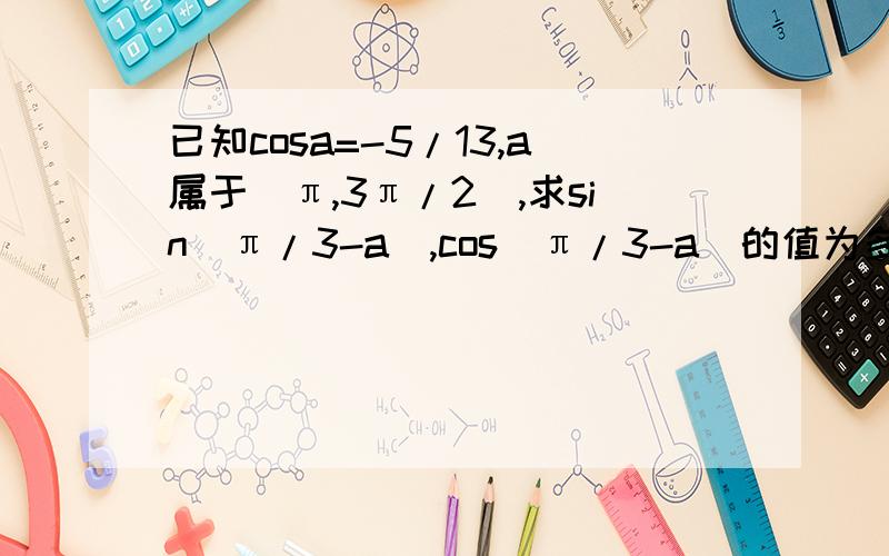 已知cosa=-5/13,a属于（π,3π/2),求sin(π/3-a),cos(π/3-a)的值为多少?