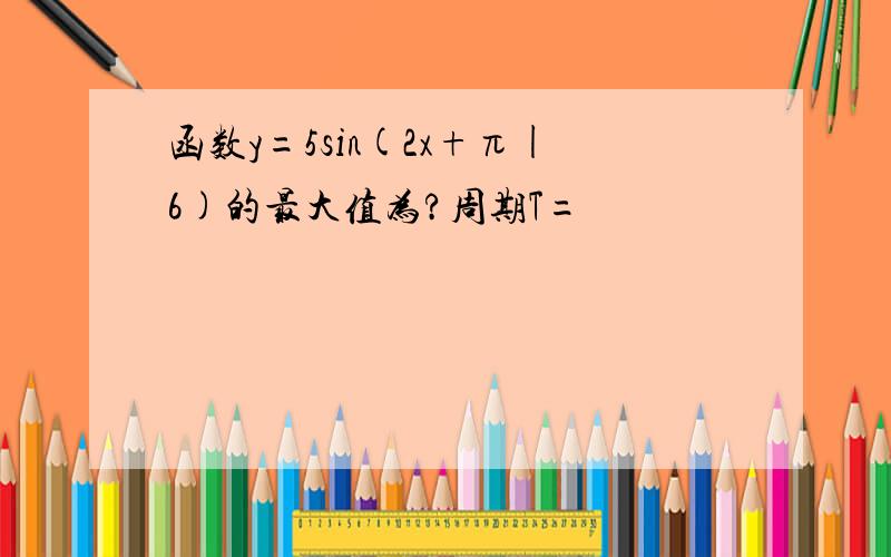 函数y=5sin(2x+π|6)的最大值为?周期T=