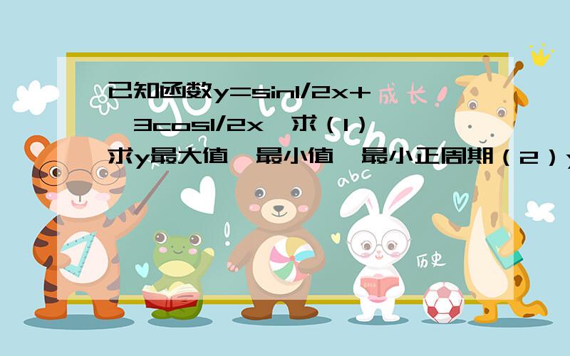 已知函数y=sin1/2x+√3cos1/2x,求（1）求y最大值、最小值、最小正周期（2）y单调增区间