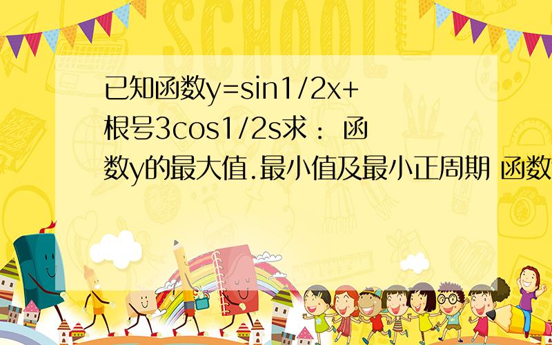 已知函数y=sin1/2x+根号3cos1/2s求： 函数y的最大值.最小值及最小正周期 函数y的单调递增区间.要解题步骤还有正确答案