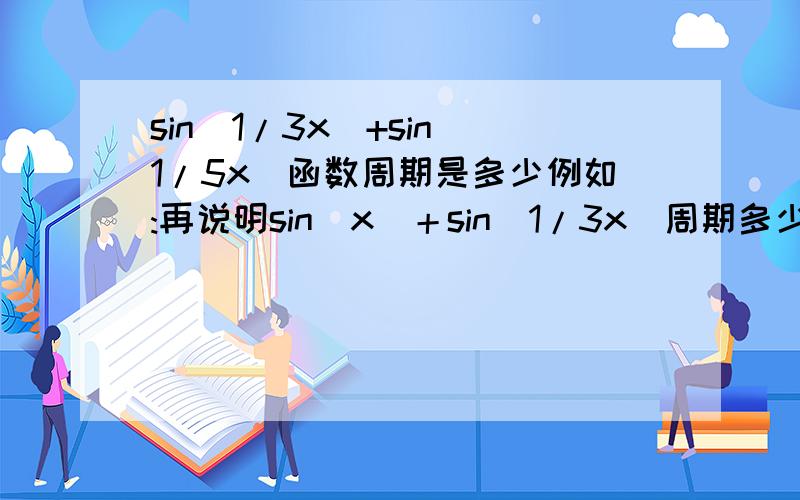 sin(1/3x)+sin(1/5x)函数周期是多少例如:再说明sin(x)＋sin(1/3x)周期多少?请解释一下公式或是定理 还有sin(xπ)+sin(x)为什么不是周期函数了 是不是π＋1 不是有理数了?我笔记上是 问题的周期是30π 我