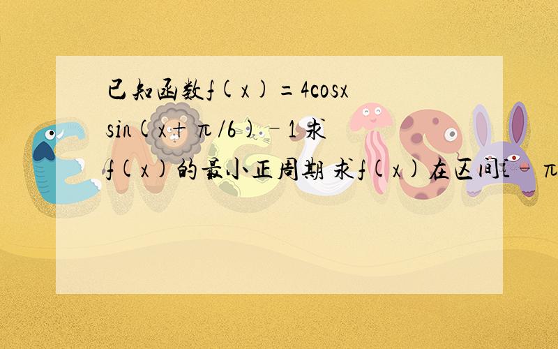 已知函数f(x)=4cosxsin(x+π/6)–1 求f(x)的最小正周期 求f(x)在区间[–π/6,π/4]上的最大值和最小值谁知道怎么解答 帮帮忙