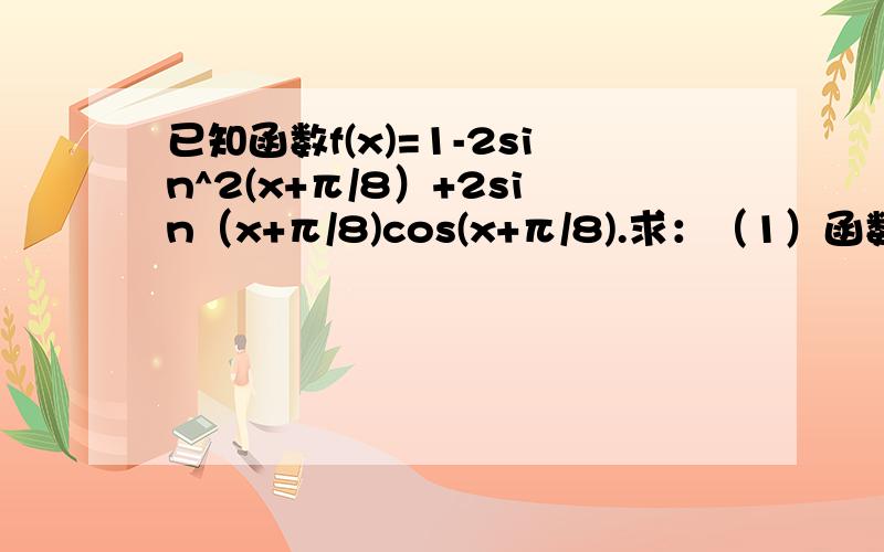 已知函数f(x)=1-2sin^2(x+π/8）+2sin（x+π/8)cos(x+π/8).求：（1）函数f(x)的最小正周期；（2）函数f（x)的单调递增区间.