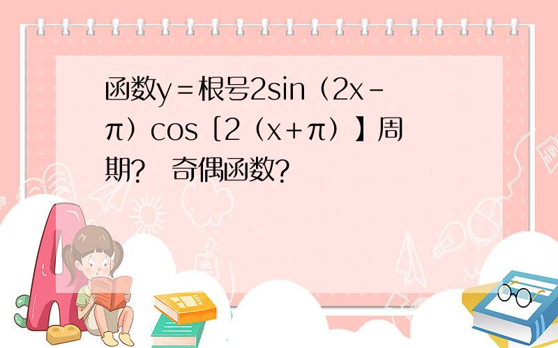 函数y＝根号2sin（2x－π）cos［2（x＋π）】周期?　奇偶函数?