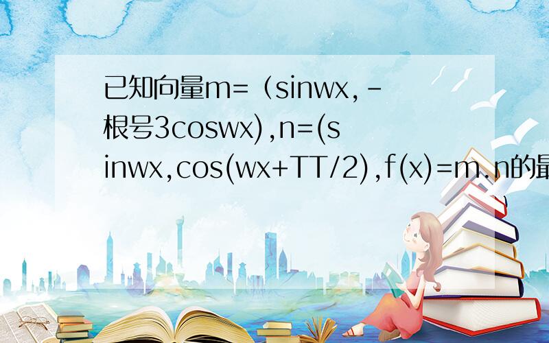 已知向量m=（sinwx,-根号3coswx),n=(sinwx,cos(wx+TT/2),f(x)=m.n的最小正周期为TT,求w的值